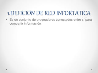 1.DEFICION DE RED INFORTATICA 
• Es un conjunto de ordenadores conectados entre sí para 
compartir información 
 
