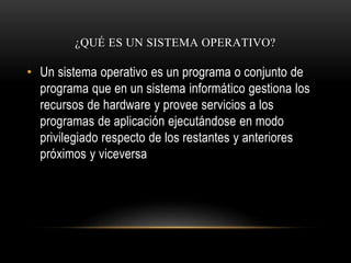 ¿QUÉ ES UN SISTEMA OPERATIVO? 
• Un sistema operativo es un programa o conjunto de 
programa que en un sistema informático...