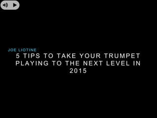 5 T IPS TO TAKE YOUR TRUMPET 
PLAYING TO THE NEXT LEVEL IN 
2015 
JOE L IOT INE 
 