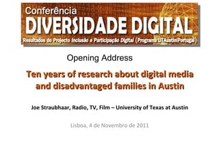 Ten years of research about digital media and disadvantaged families in Austin Joe Straubhaar, Radio, TV, Film – University of Texas at Austin Lisboa, 4 de Novembro de 2011 Opening Address 