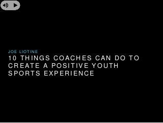 JOE L IOT INE 
1 0 THINGS COACHES CAN DO TO 
CREATE A POSI T IVE YOUTH 
SPORTS EXPERIENCE 
 
