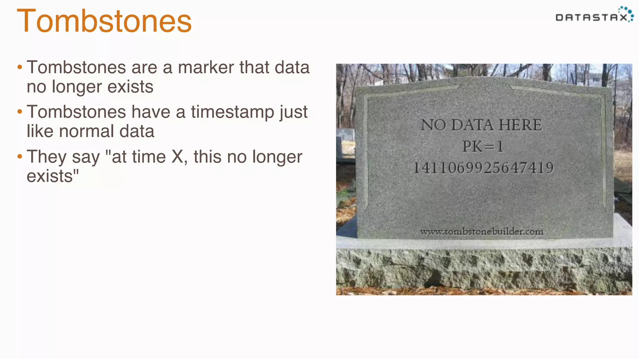 Tombstones
• Tombstones are a marker that data
no longer exists
• Tombstones have a timestamp just
like normal data
• They say "at time X, this no longer
exists"
 