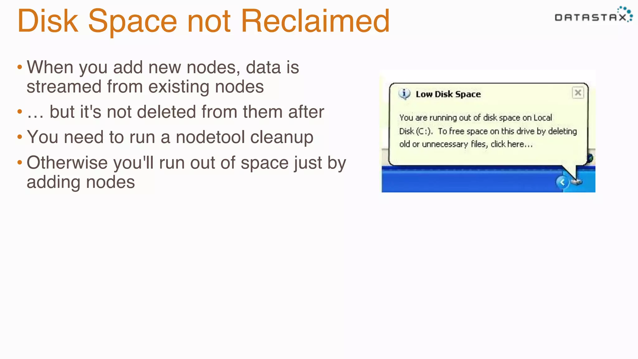 Disk Space not Reclaimed
• When you add new nodes, data is
streamed from existing nodes
• … but it's not deleted from them after
• You need to run a nodetool cleanup
• Otherwise you'll run out of space just by
adding nodes
 
