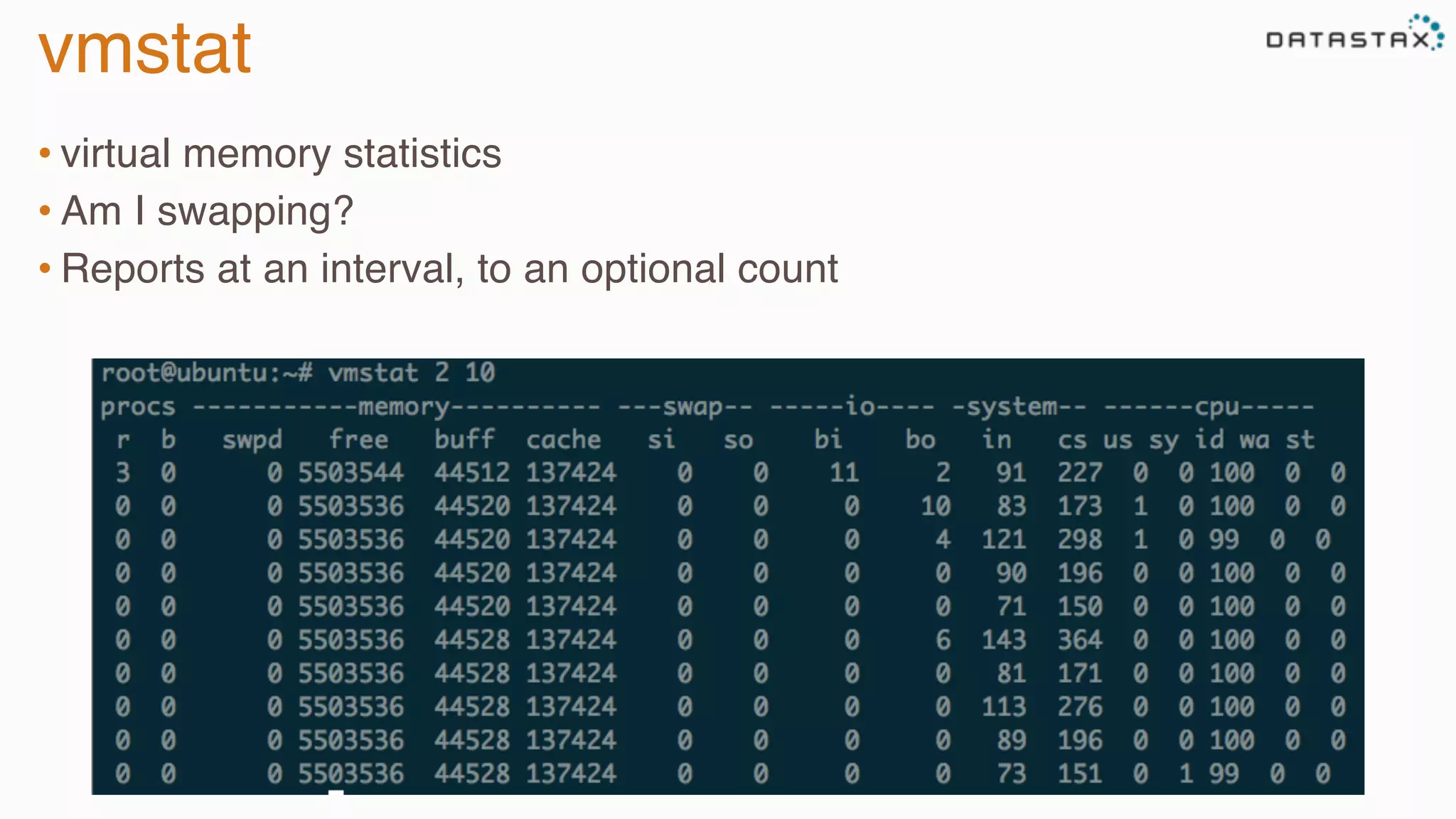 vmstat
• virtual memory statistics
• Am I swapping?
• Reports at an interval, to an optional count
 