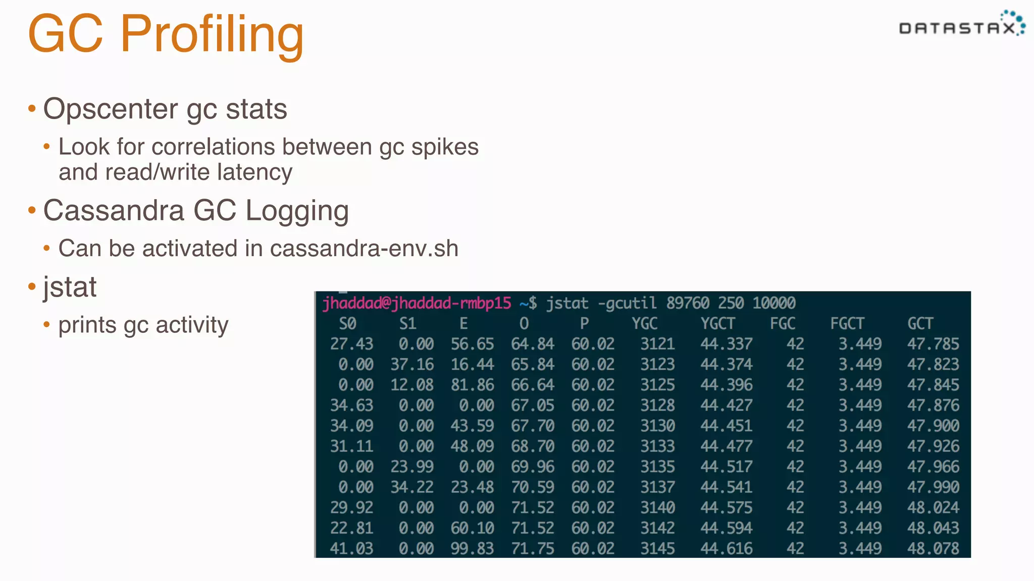 GC Proﬁling
• Opscenter gc stats
•  Look for correlations between gc spikes
and read/write latency
• Cassandra GC Logging
•  Can be activated in cassandra-env.sh
• jstat
•  prints gc activity
 
