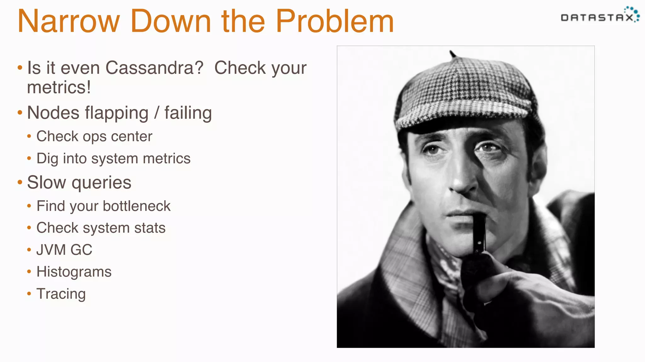 Narrow Down the Problem
• Is it even Cassandra? Check your
metrics!
• Nodes ﬂapping / failing
•  Check ops center
•  Dig into system metrics
• Slow queries
•  Find your bottleneck
•  Check system stats
•  JVM GC
•  Histograms
•  Tracing
 