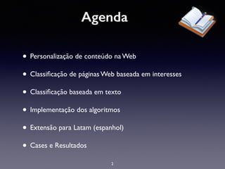 Agenda
• Personalização de conteúdo na Web
• Classiﬁcação de páginas Web baseada em interesses
• Classiﬁcação baseada em texto
• Implementação dos algoritmos
• Extensão para Latam (espanhol)
• Cases e Resultados
2
 