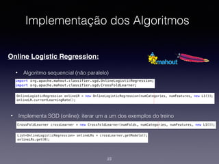 Implementação dos Algoritmos
Online Logistic Regression:
• Algoritmo sequencial (não paralelo)
23
• Implementa SGD (online): iterar um a um dos exemplos do treino
 