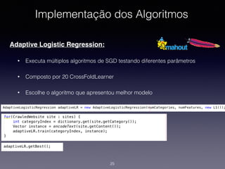 Implementação dos Algoritmos
Adaptive Logistic Regression:
• Executa múltiplos algoritmos de SGD testando diferentes parâmetros
• Composto por 20 CrossFoldLearner
• Escolhe o algoritmo que apresentou melhor modelo
25
 