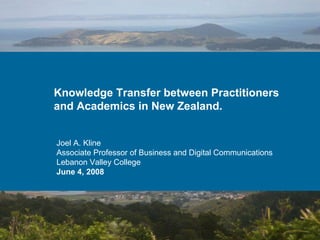 Knowledge Transfer between Practitioners and Academics in New Zealand. Joel A. Kline Associate Professor of Business and Digital Communications Lebanon Valley College June 4, 2008 