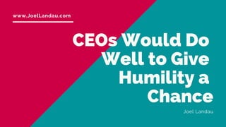 CEOs Would Do
Well to Give
Humility a
Chance
Joel Landau
www.JoelLandau.com
 