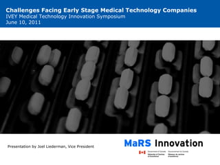 Challenges Facing Early Stage Medical Technology Companies IVEY Medical Technology Innovation Symposium June 10, 2011 Presentation by Joel Liederman, Vice President 