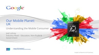 Our Mobile Planet:
UK
Understanding the Mobile Consumer
Joel Lohrey
Industry Head – Education, Non-Proﬁt &
Government




                                         Google Conﬁdential and Proprietary
 