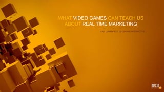 What Video Games can Teach Us about Real time Marketing Joel Lunenfeld, CEO Moxie Interactive 