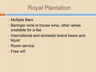 Royal Plantation








Multiple Bars
Beringer wine is house wine, other wines
available for a fee
International and domestic brand beers and
liquor
Room service
Free wifi

 