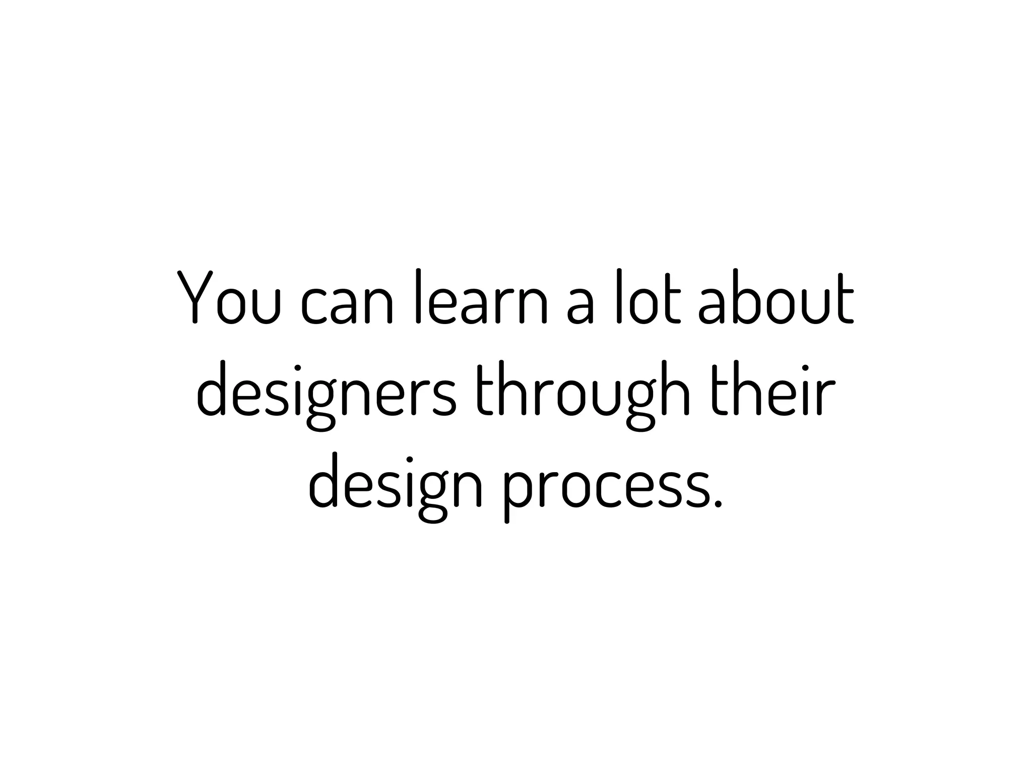 You can learn a lot about
designers through their
    design process.
 
