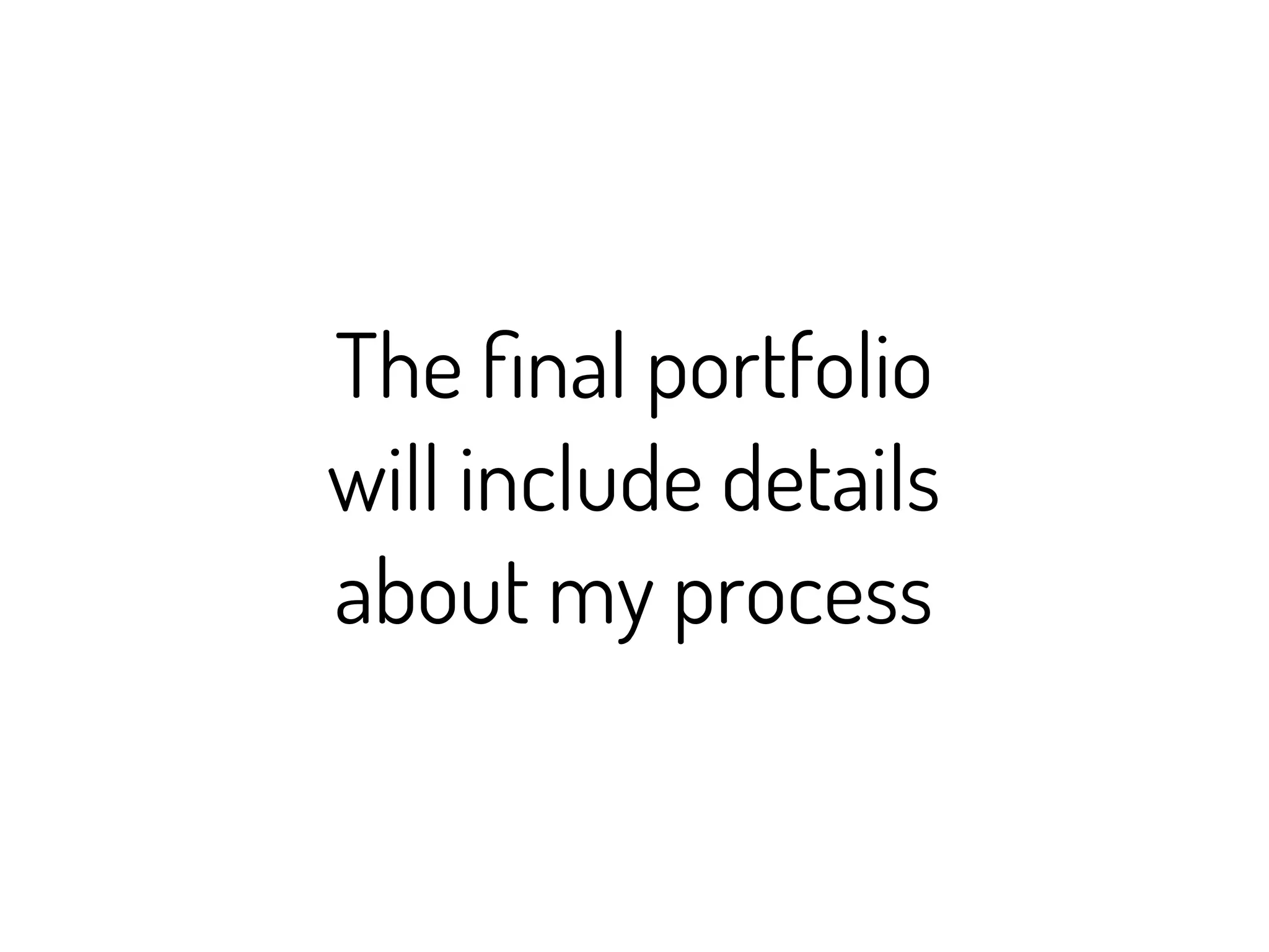 The ﬁnal portfolio
will include details
about my process
 