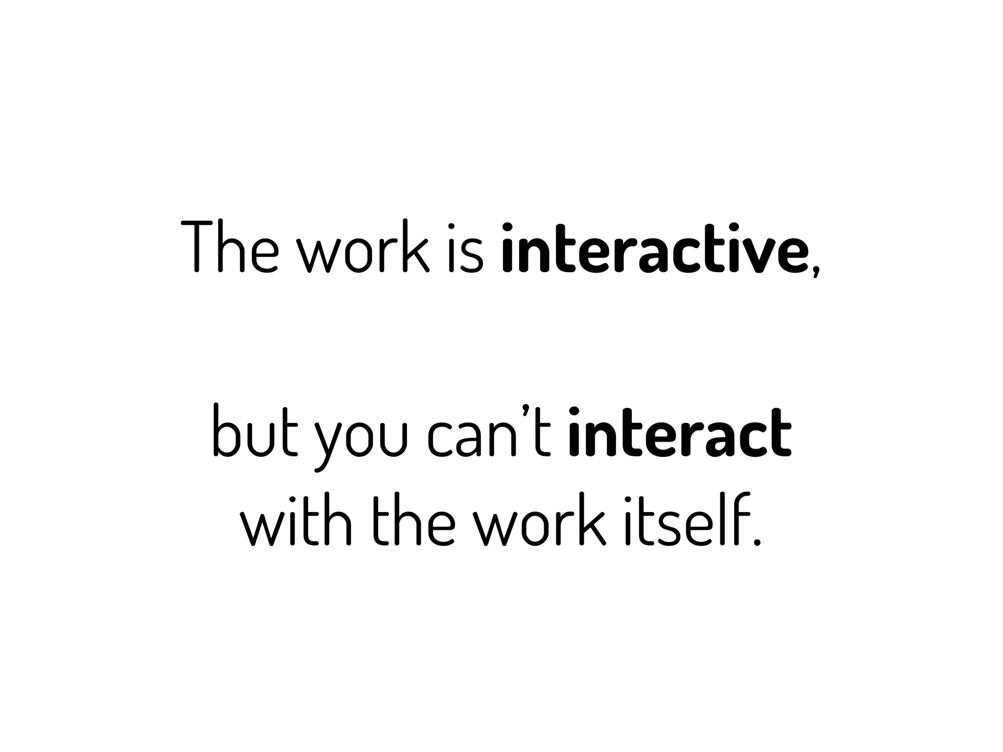 The work is interactive,

 but you can’t interact
  with the work itself.
 