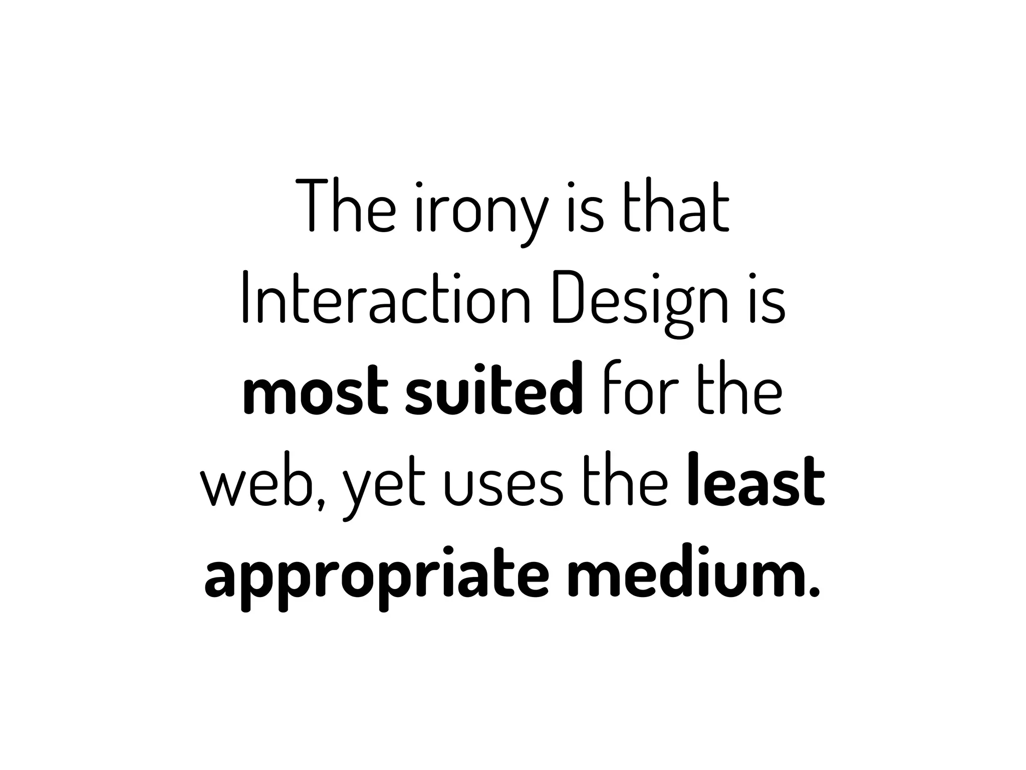 The irony is that
 Interaction Design is
 most suited for the
web, yet uses the least
appropriate medium.
 