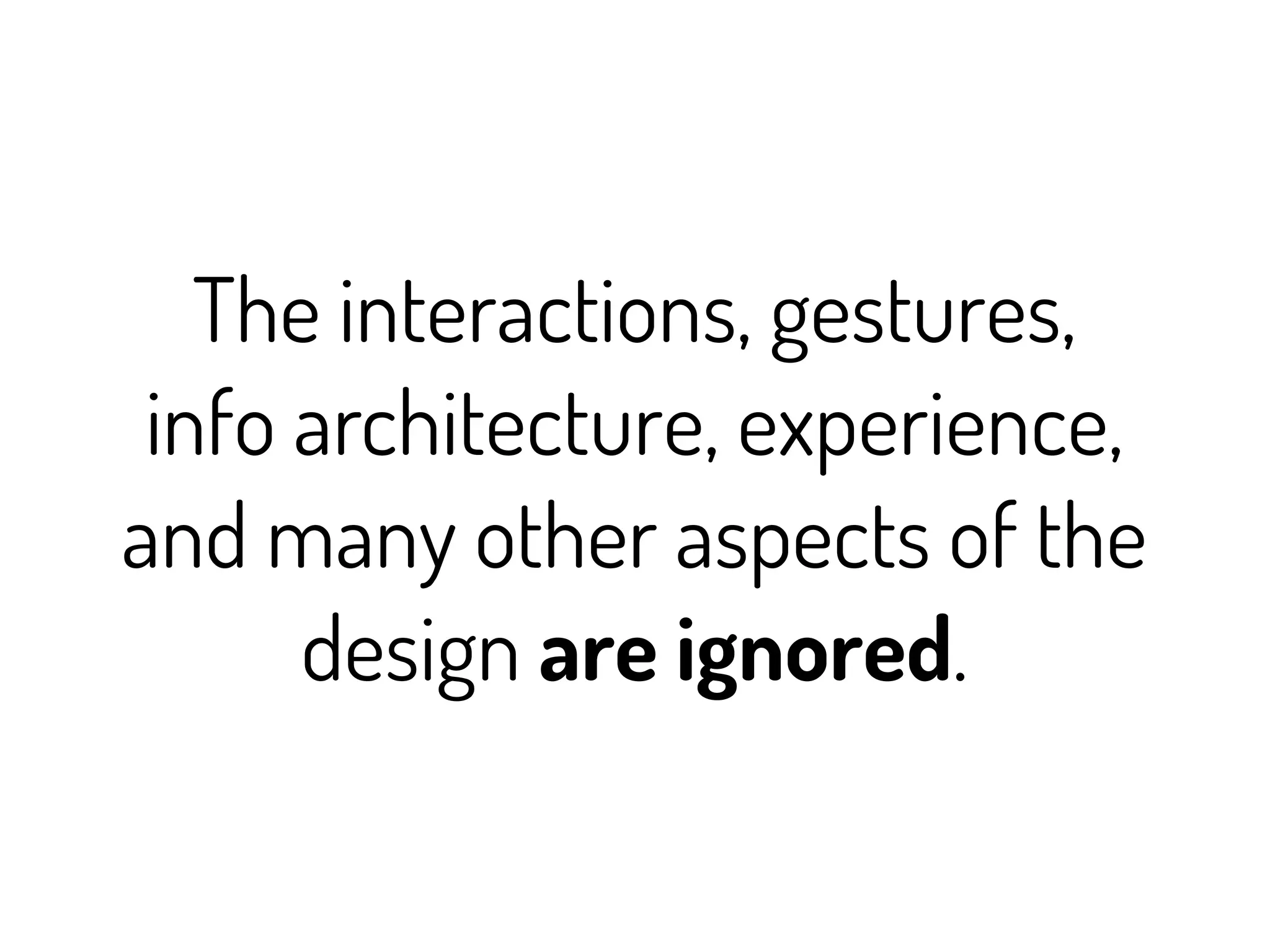 The interactions, gestures,
 info architecture, experience,
and many other aspects of the
      design are ignored.
 