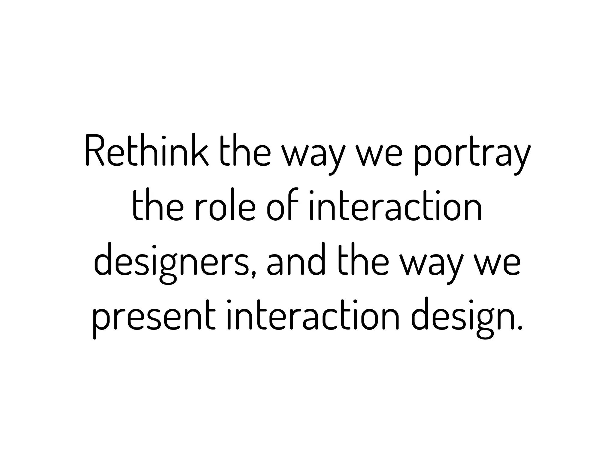 Rethink the way we portray
  the role of interaction
designers, and the way we
present interaction design.
 