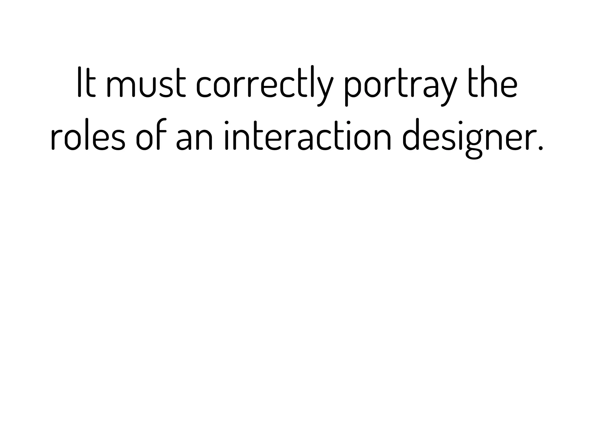 It must correctly portray the
roles of an interaction designer.
 