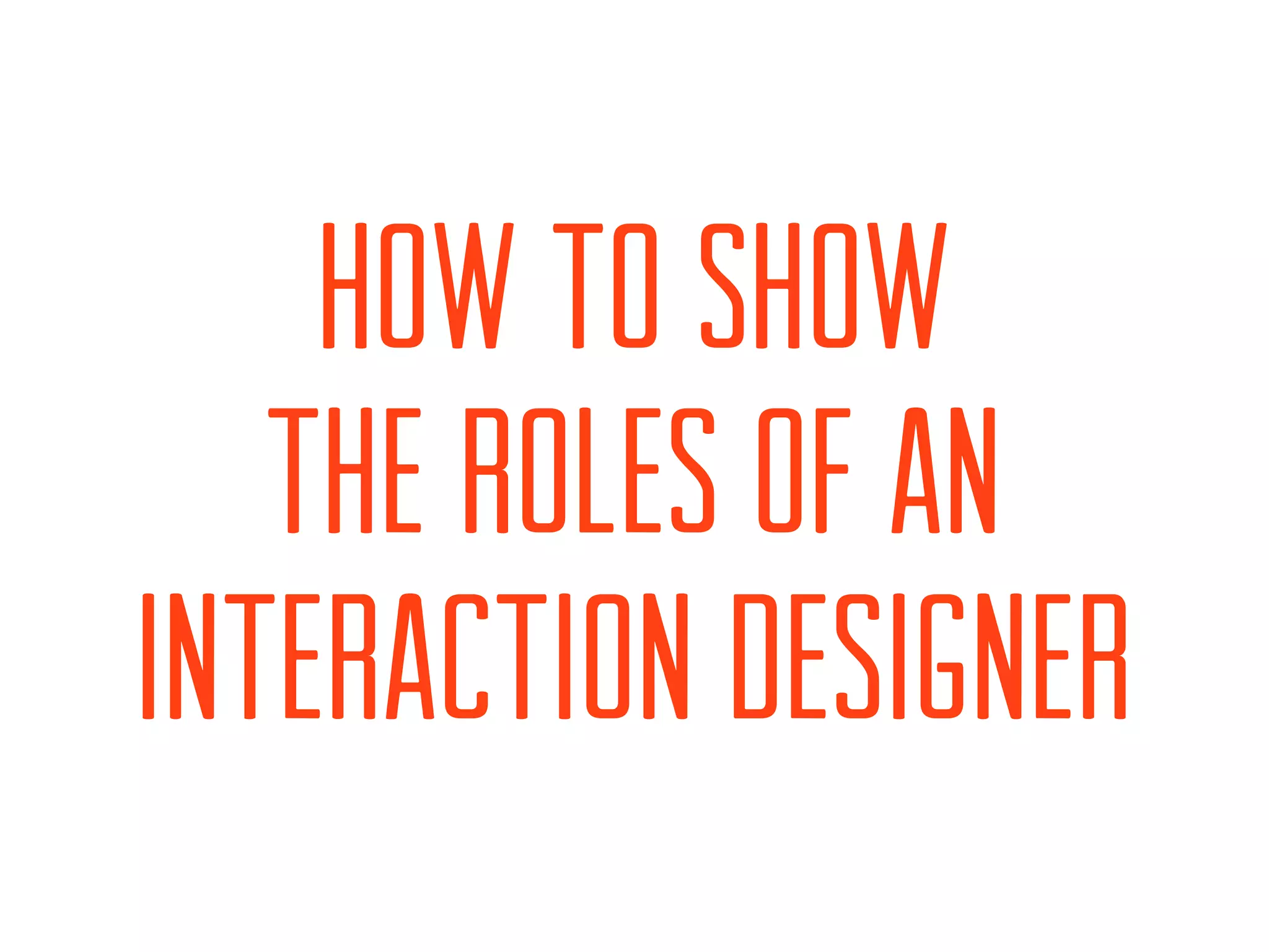 HOW TO SHOW
   THE ROLES OF AN
INTERACTION DESIGNER
 