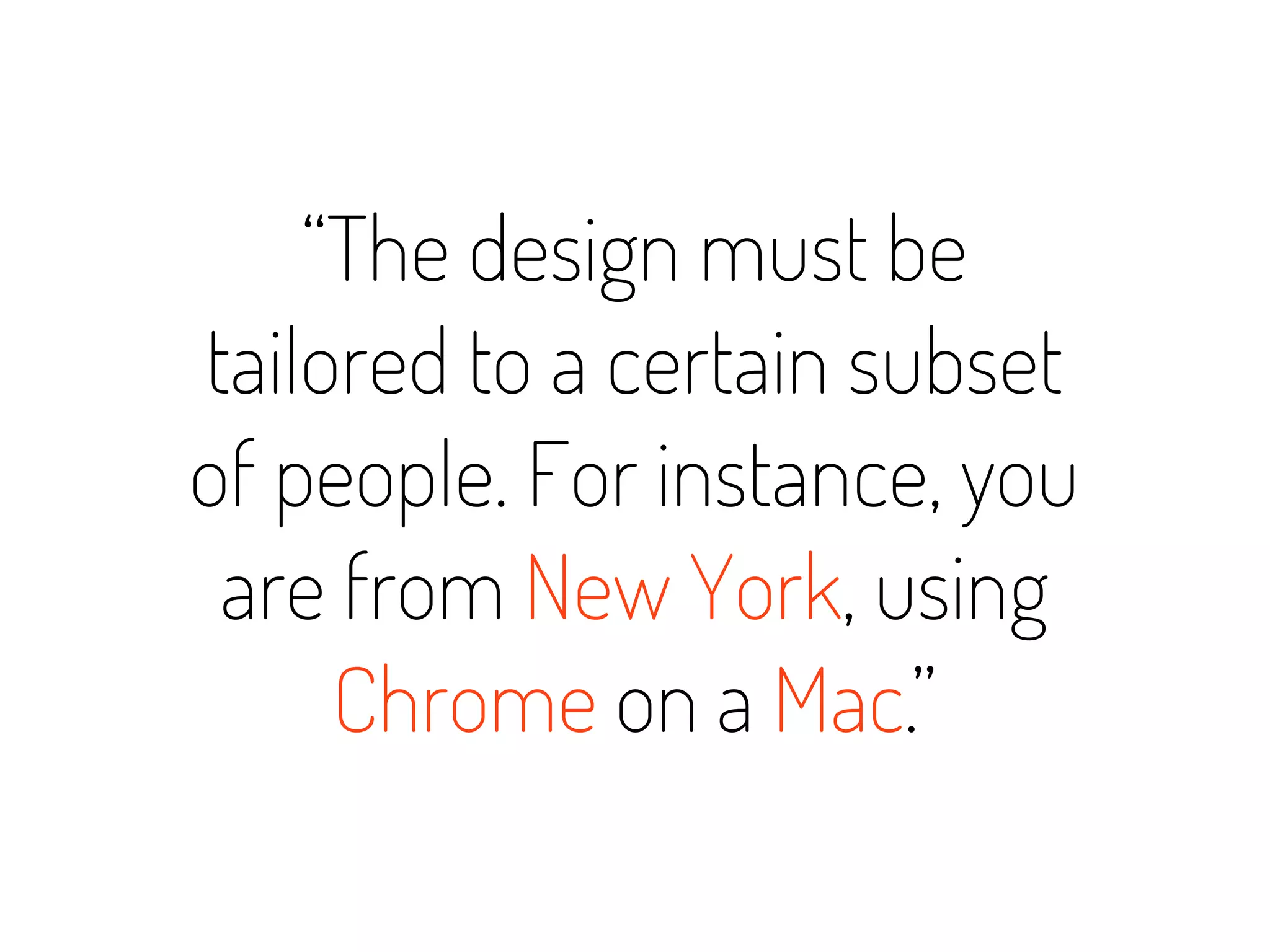 “The design must be
tailored to a certain subset
of people. For instance, you
 are from New York, using
     Chrome on a Mac.”
 