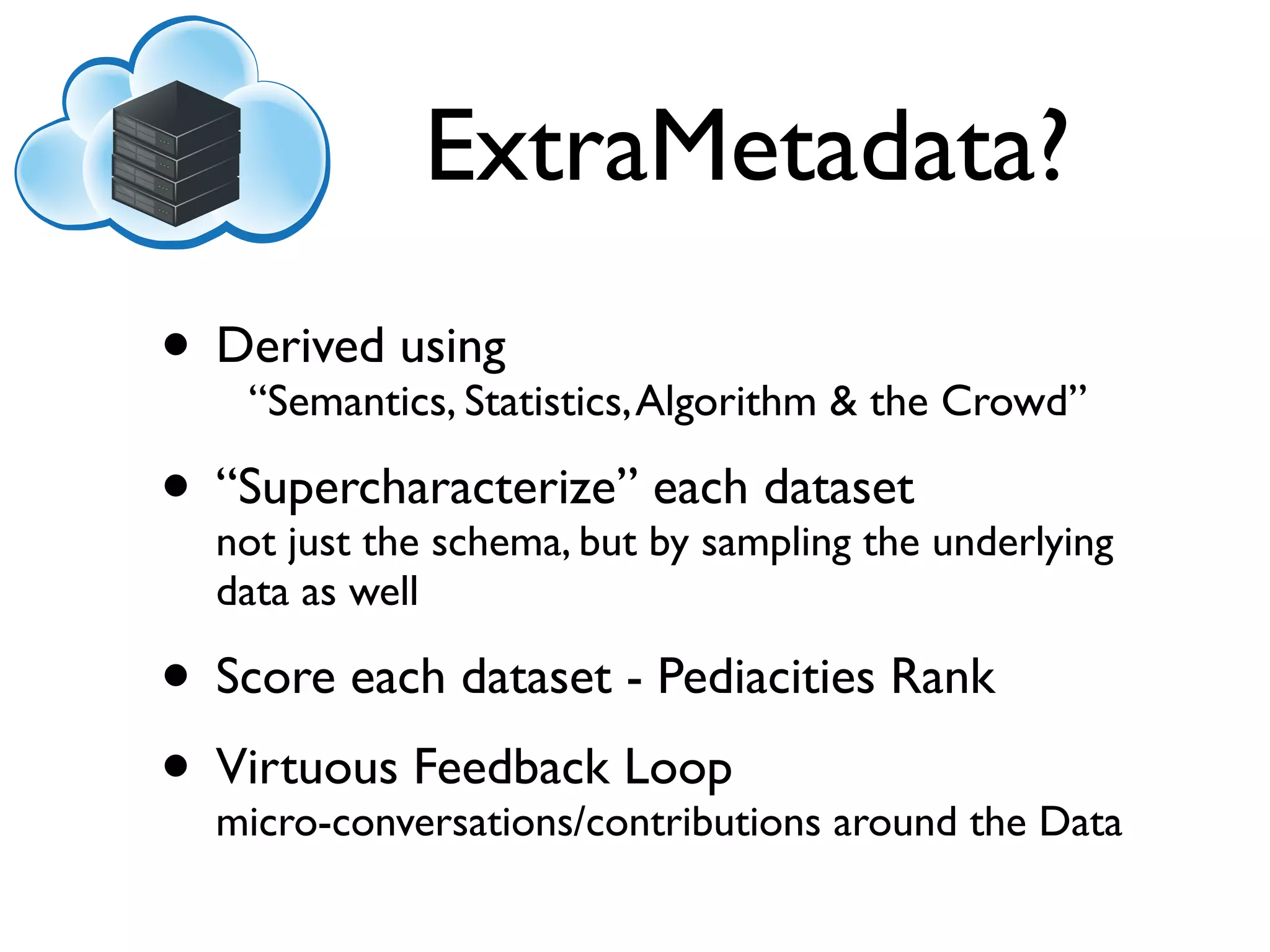 ExtraMetadata?
• Derived using Algorithm & the Crowd”
   “Semantics, Statistics,

• “Supercharacterize” by sampling the underlying
  not just the schema, but
                           each dataset
  data as well

• Score each dataset - Pediacities Rank
• Virtuous Feedback Loop around the Data
  micro-conversations/contributions
 
