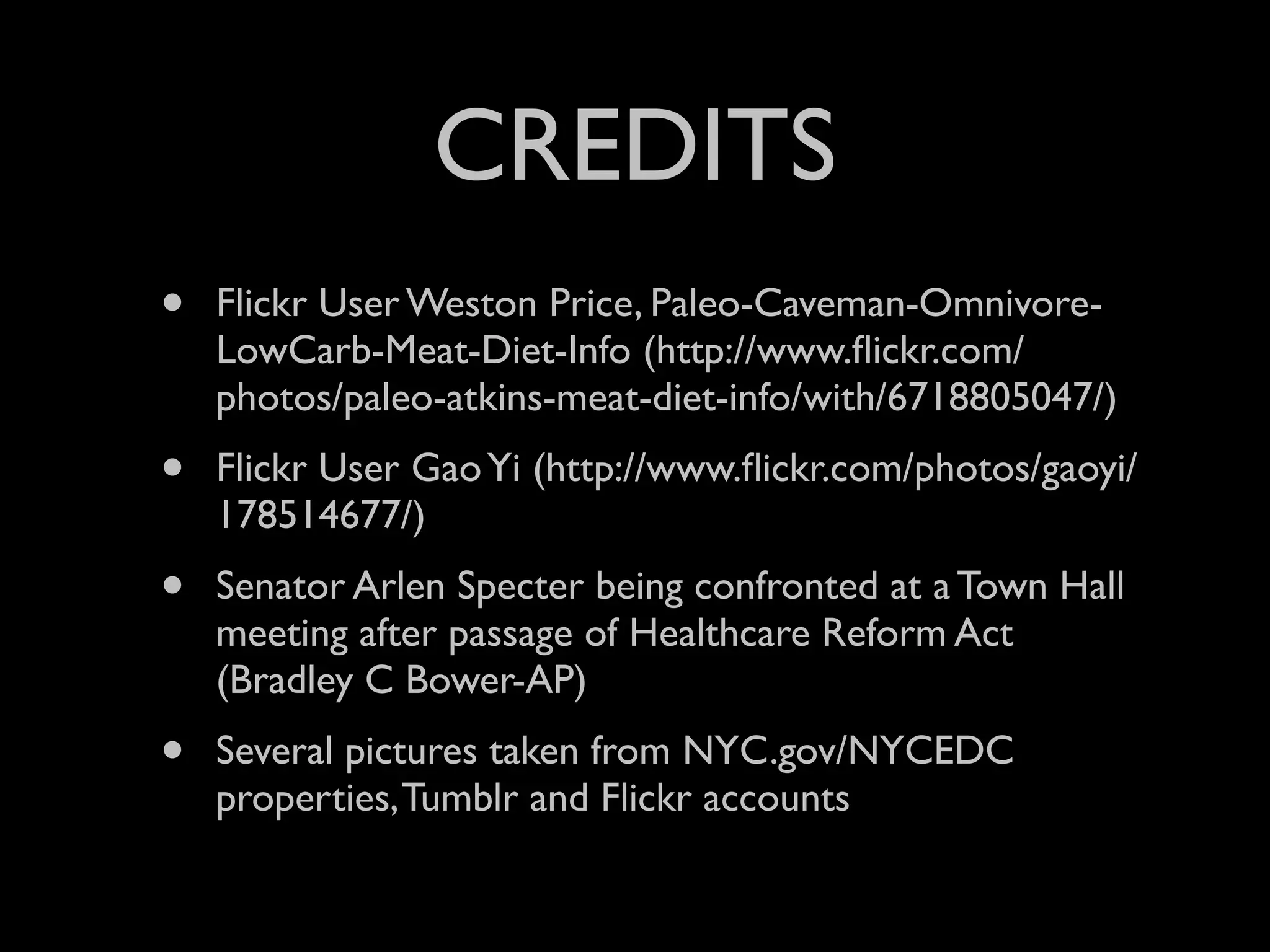 CREDITS
•   Flickr User Weston Price, Paleo-Caveman-Omnivore-
    LowCarb-Meat-Diet-Info (http://www.ﬂickr.com/
    photos/paleo-atkins-meat-diet-info/with/6718805047/)
•   Flickr User Gao Yi (http://www.ﬂickr.com/photos/gaoyi/
    178514677/)
•   Senator Arlen Specter being confronted at a Town Hall
    meeting after passage of Healthcare Reform Act
    (Bradley C Bower-AP)
•   Several pictures taken from NYC.gov/NYCEDC
    properties, Tumblr and Flickr accounts
 