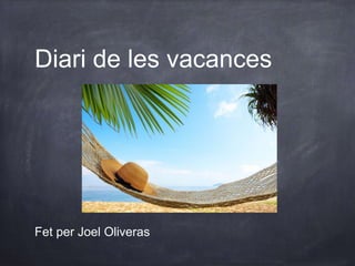 Diari de les vacances 
Fet per Joel Oliveras 
 