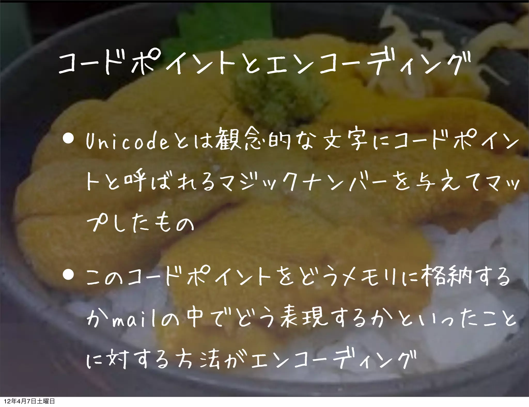 コードポイントとエンコーディング

             • Unicodeとは観念的な文字にコードポイン
              トと呼ばれるマジックナンバーを与えてマッ
              プしたもの

             • このコードポイントをどうメモリに格納する
              かmailの中でどう表現するかといったこと
              に対する方法がエンコーディング
12年4月7日土曜日
 