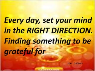 Every day, set your mind
in the RIGHT DIRECTION.
Finding something to be
grateful for
Joel osteen
 