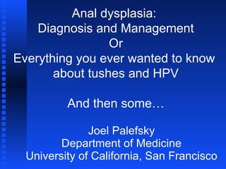 Joel Palefsky Department of Medicine University of California, San Francisco Anal dysplasia:  Diagnosis and Management Or Everything you ever wanted to know  about tushes and HPV And then some… 