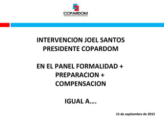 15 de septiembre de 2015
INTERVENCION JOEL SANTOS
PRESIDENTE COPARDOM
EN EL PANEL FORMALIDAD +
PREPARACION +
COMPENSACION
IGUAL A….
 
