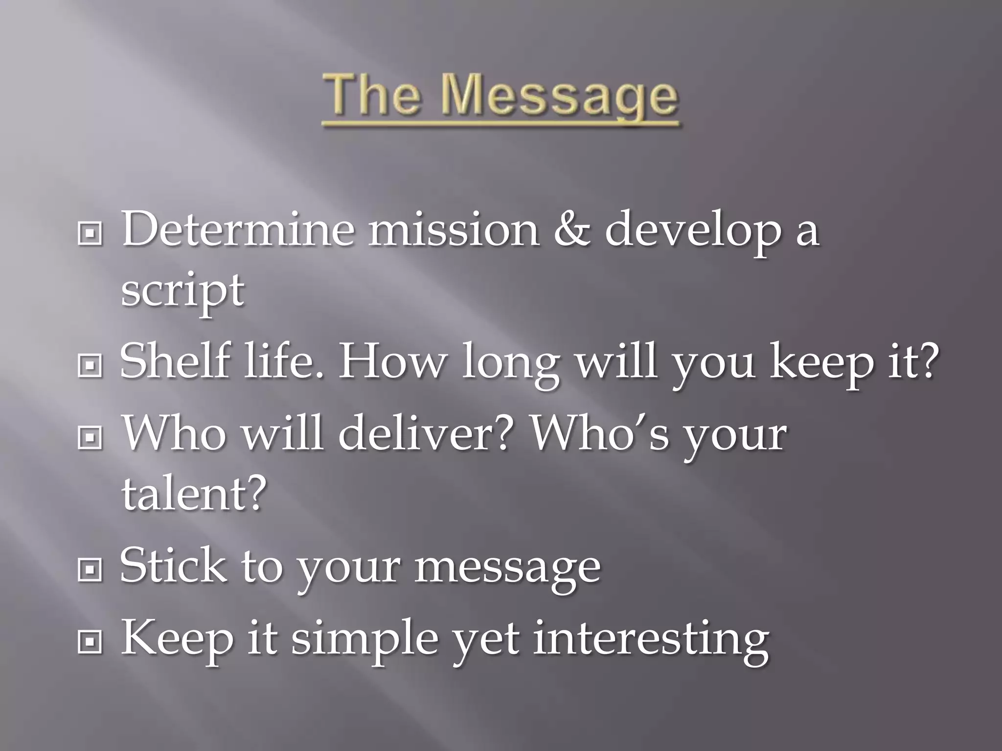    Determine mission & develop a
    script
   Shelf life. How long will you keep it?
   Who will deliver? Who’s your
    talent?
   Stick to your message
   Keep it simple yet interesting
 