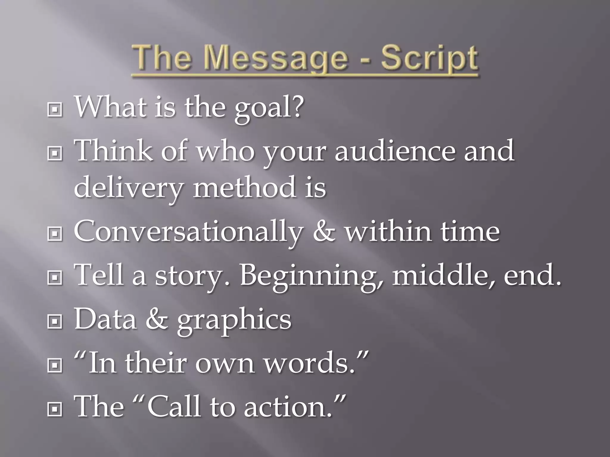    What is the goal?
   Think of who your audience and
    delivery method is
   Conversationally & within time
   Tell a story. Beginning, middle, end.
   Data & graphics
   “In their own words.”
   The “Call to action.”
 