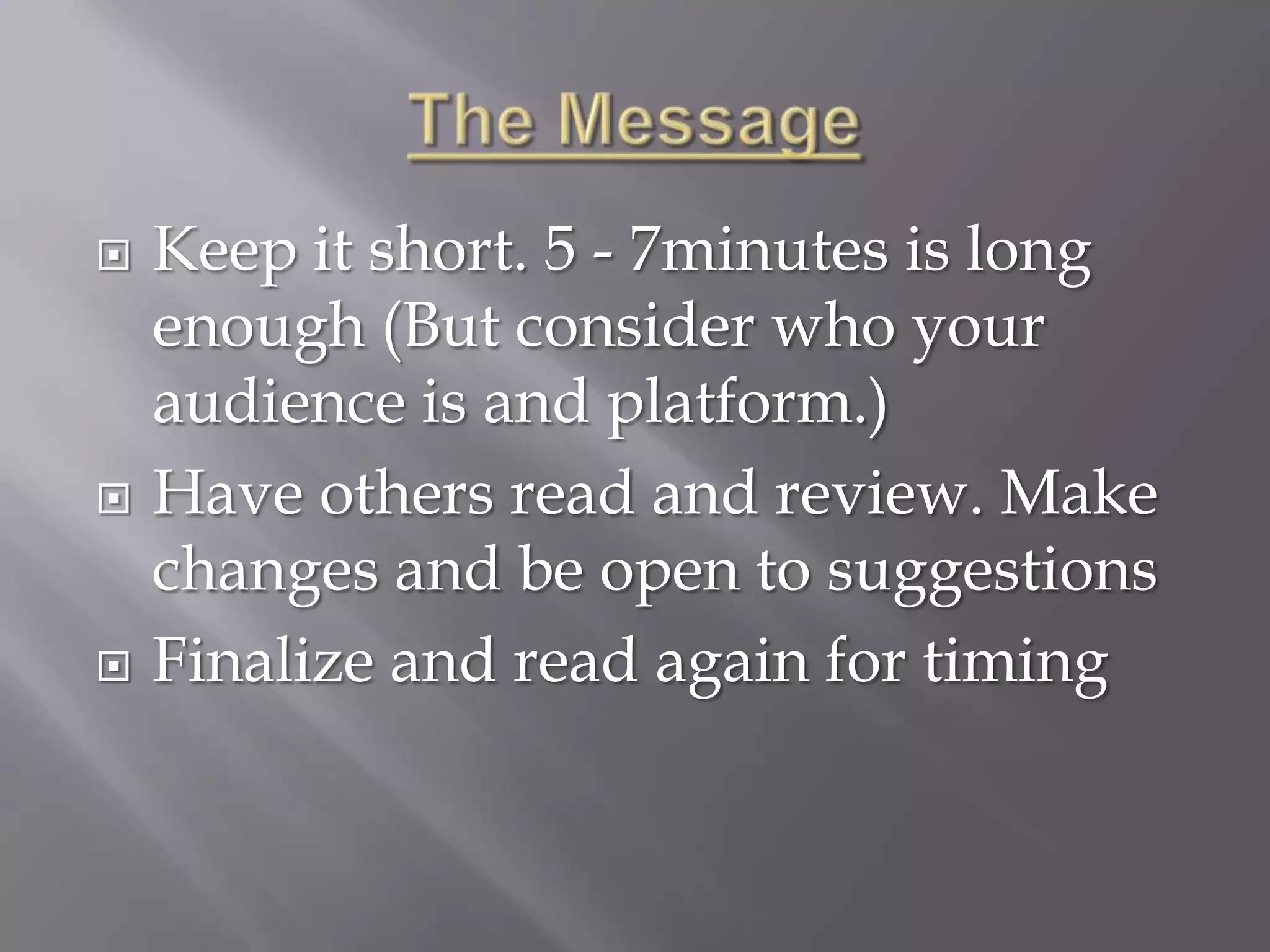    Keep it short. 5 - 7minutes is long
    enough (But consider who your
    audience is and platform.)
   Have others read and review. Make
    changes and be open to suggestions
   Finalize and read again for timing
 