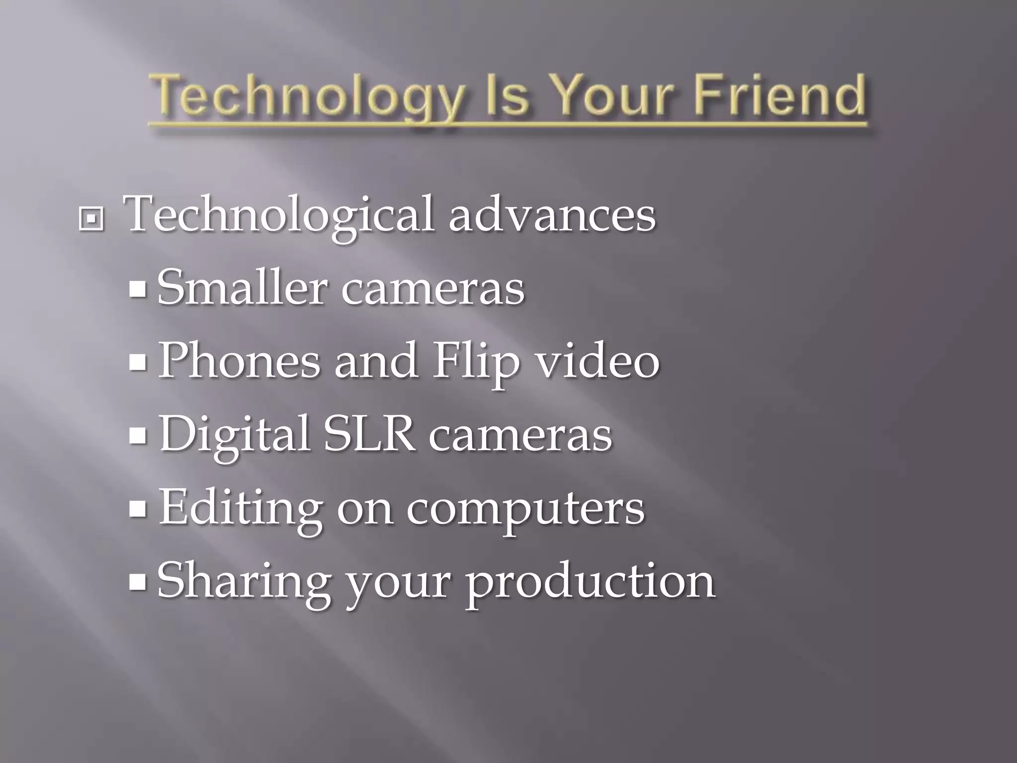    Technological advances
     Smaller cameras
     Phones and Flip video
     Digital SLR cameras
     Editing on computers
     Sharing your production
 