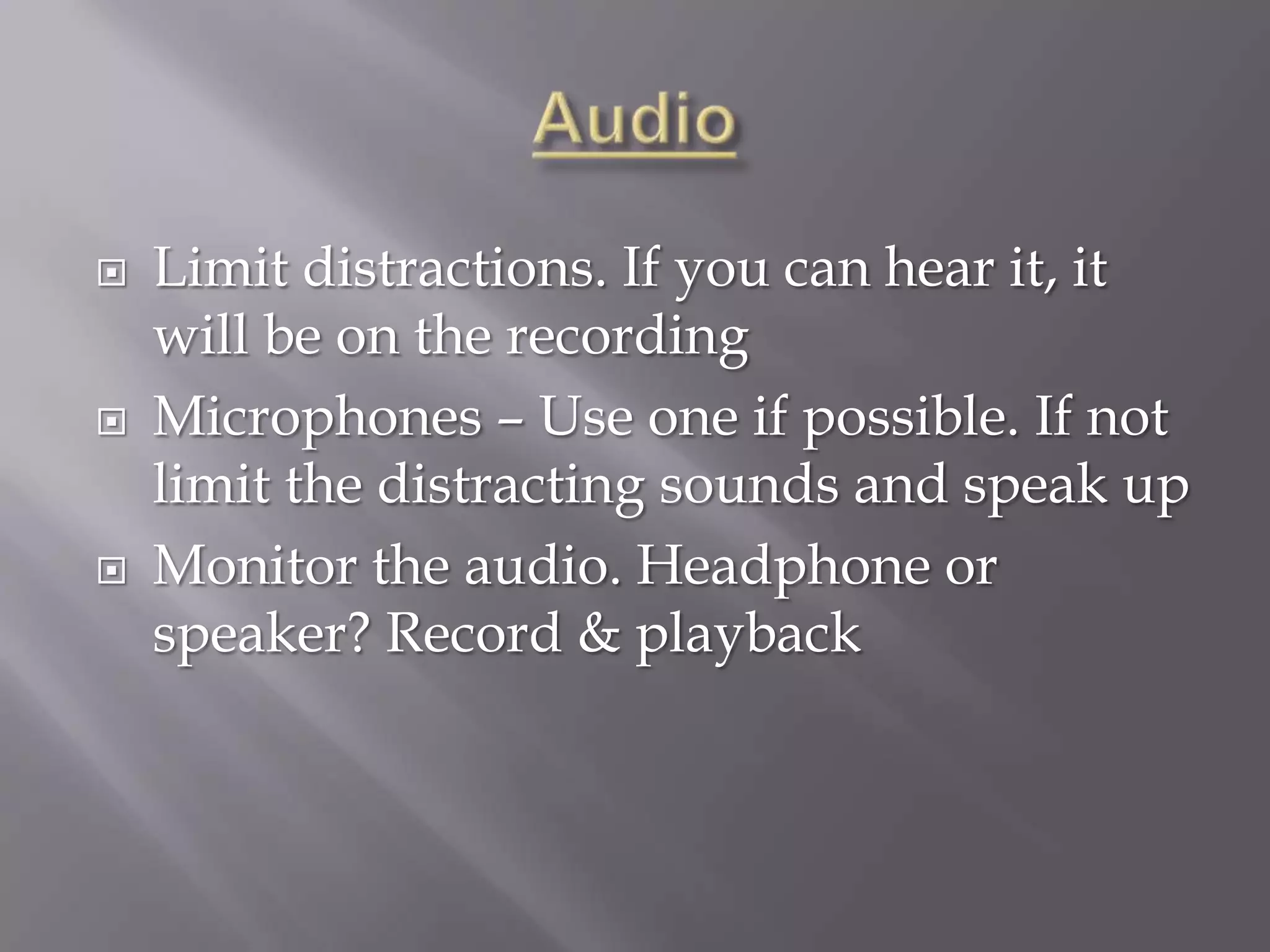    Limit distractions. If you can hear it, it
    will be on the recording
   Microphones – Use one if possible. If not
    limit the distracting sounds and speak up
   Monitor the audio. Headphone or
    speaker? Record & playback
 