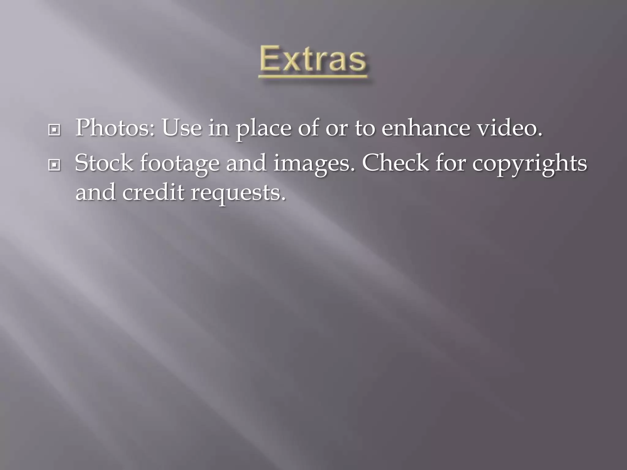    Photos: Use in place of or to enhance video.
   Stock footage and images. Check for copyrights
    and credit requests.
 