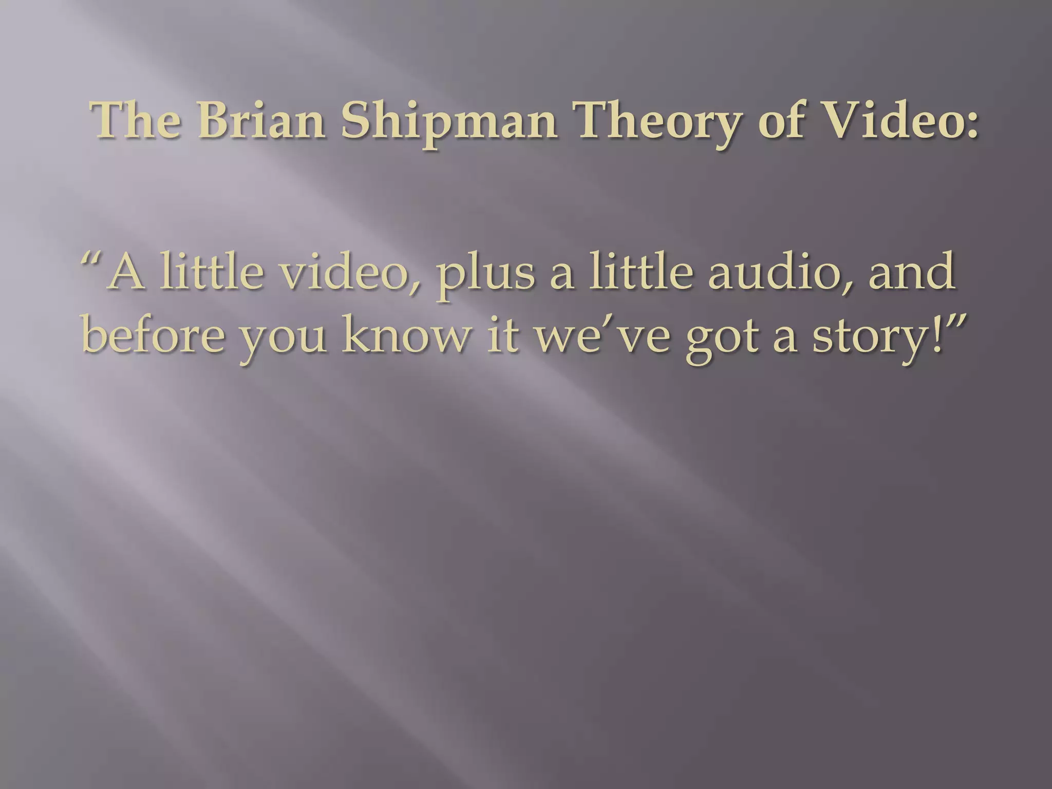 The Brian Shipman Theory of Video:

“A little video, plus a little audio, and
before you know it we’ve got a story!”
 