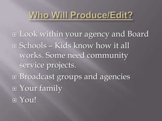    Look within your agency and Board
   Schools – Kids know how it all
    works. Some need community
    service projects.
   Broadcast groups and agencies
   Your family
   You!
 