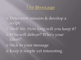   Determine mission & develop a
    script
   Shelf life. How long will you keep it?
   Who will deliver? Who’s your
    talent?
   Stick to your message
   Keep it simple yet interesting
 