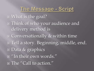    What is the goal?
   Think of who your audience and
    delivery method is
   Conversationally & within time
   Tell a story. Beginning, middle, end.
   Data & graphics
   “In their own words.”
   The “Call to action.”
 