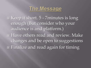   Keep it short. 5 - 7minutes is long
    enough (But consider who your
    audience is and platform.)
   Have others read and review. Make
    changes and be open to suggestions
   Finalize and read again for timing
 