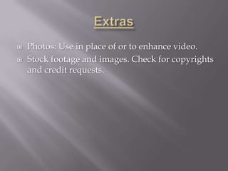    Photos: Use in place of or to enhance video.
   Stock footage and images. Check for copyrights
    and credit requests.
 