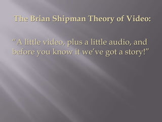 The Brian Shipman Theory of Video:

“A little video, plus a little audio, and
before you know it we’ve got a story!”
 