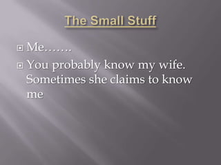  Me…….
 You probably know my wife.
  Sometimes she claims to know
  me
 