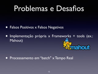 • Falsos Positivos x Falsos Negativos	

• Implementação própria x Frameworks + tools (ex.:
Mahout) 	

!
• Processamento em “batch" x Tempo Real
12
Problemas e Desaﬁos
 